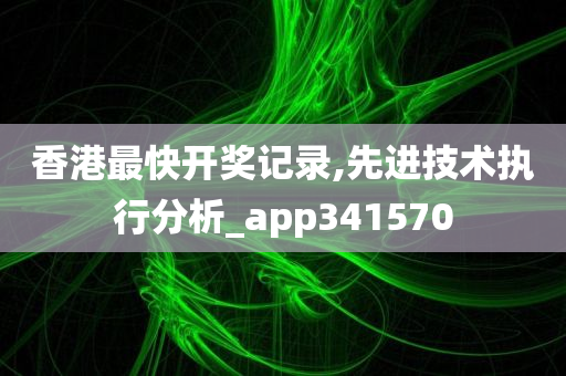 香港最快开奖记录,先进技术执行分析_app341570