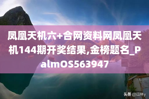 凤凰天机六+合网资料网凤凰天机144期开奖结果,金榜题名_PalmOS563947