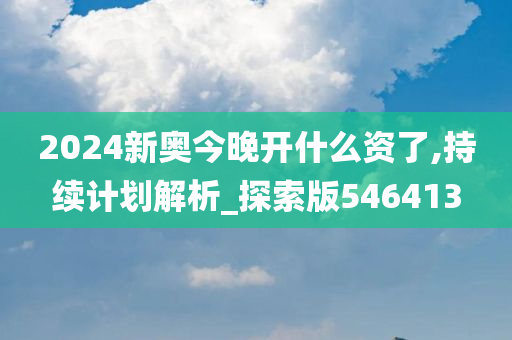 2024新奥今晚开什么资了,持续计划解析_探索版546413