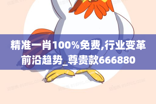 精准一肖100%免费,行业变革前沿趋势_尊贵款666880