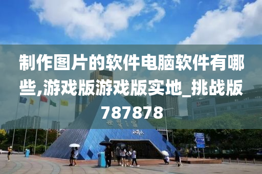 制作图片的软件电脑软件有哪些,游戏版游戏版实地_挑战版787878