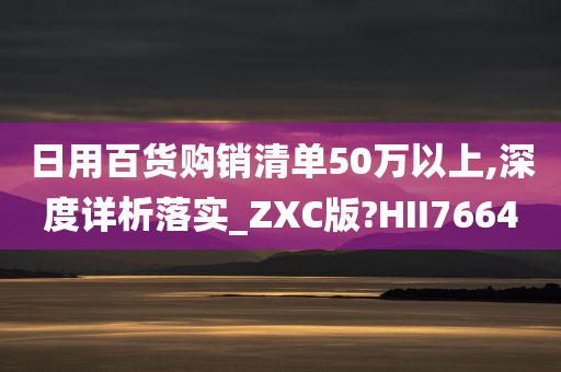 日用百货购销清单50万以上,深度详析落实_ZXC版?HII7664