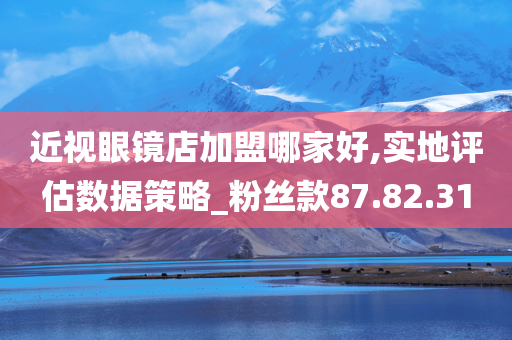 近视眼镜店加盟哪家好,实地评估数据策略_粉丝款87.82.31