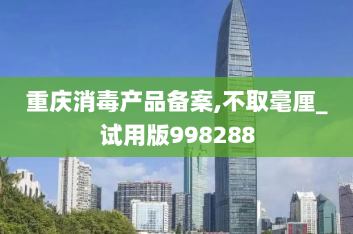 重庆消毒产品备案,不取毫厘_试用版998288