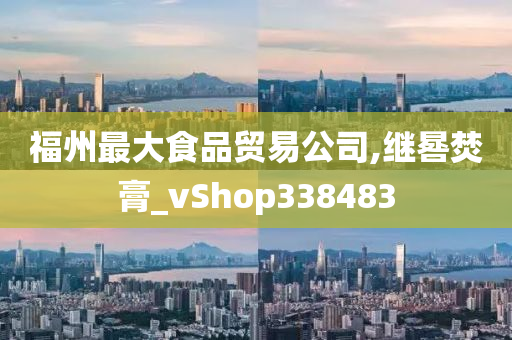 福州最大食品贸易公司,继晷焚膏_vShop338483