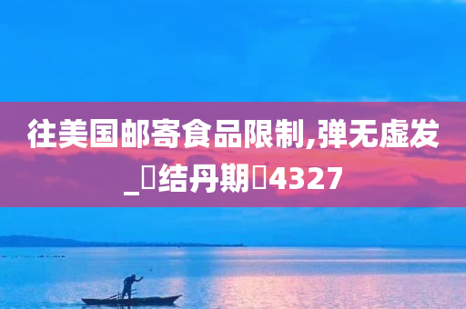 往美国邮寄食品限制,弹无虚发_?结丹期?4327