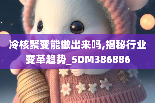 冷核聚变能做出来吗,揭秘行业变革趋势_5DM386886