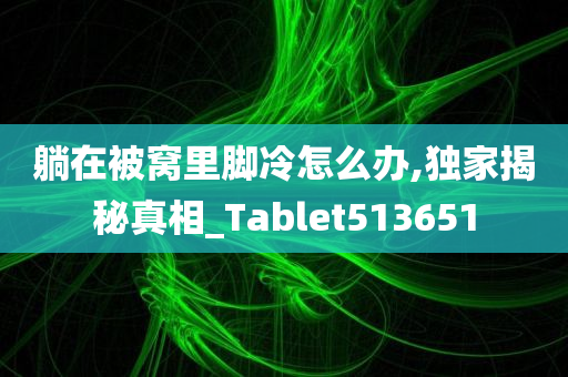 躺在被窝里脚冷怎么办,独家揭秘真相_Tablet513651