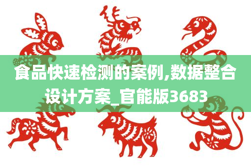 食品快速检测的案例,数据整合设计方案_官能版3683