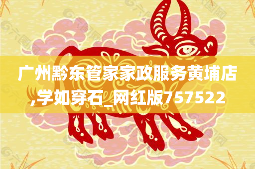 广州黔东管家家政服务黄埔店,学如穿石_网红版757522