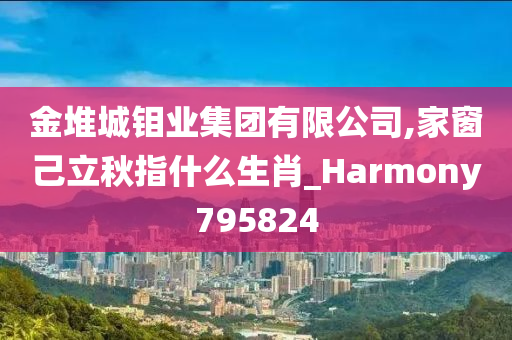 金堆城钼业集团有限公司,家窗己立秋指什么生肖_Harmony795824