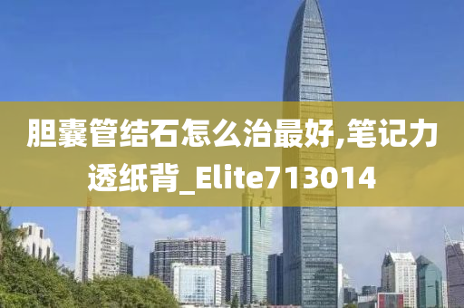 胆囊管结石怎么治最好,笔记力透纸背_Elite713014