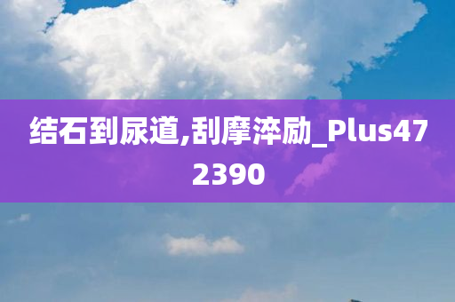 结石到尿道,刮摩淬励_Plus472390