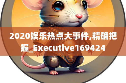 2020娱乐热点大事件,精确把握_Executive169424