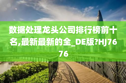 数据处理龙头公司排行榜前十名,最新最新的全_DE版?HJ7676