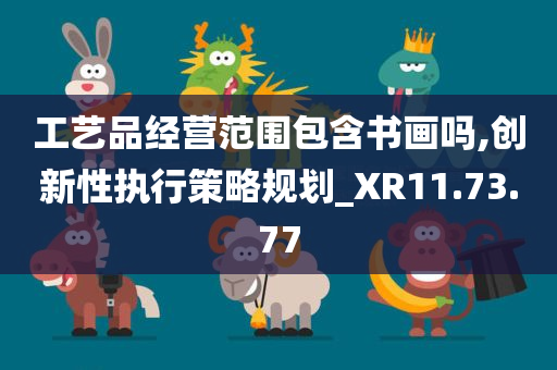 工艺品经营范围包含书画吗,创新性执行策略规划_XR11.73.77