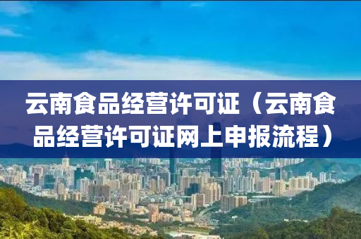 云南食品经营许可证（云南食品经营许可证网上申报流程）