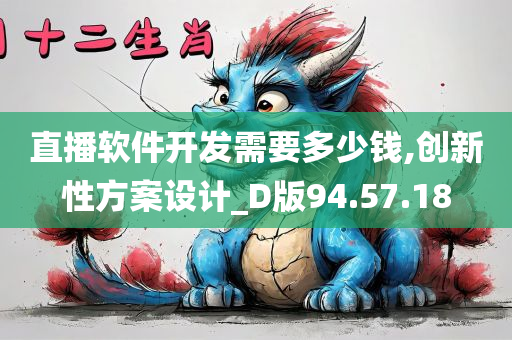 直播软件开发需要多少钱,创新性方案设计_D版94.57.18