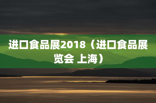 进口食品展2018（进口食品展览会 上海）