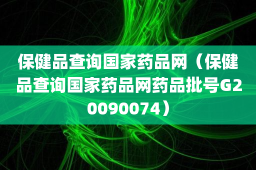 保健品查询国家药品网（保健品查询国家药品网药品批号G20090074）