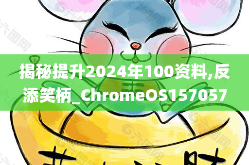 揭秘提升2024年100资料,反添笑柄_ChromeOS157057