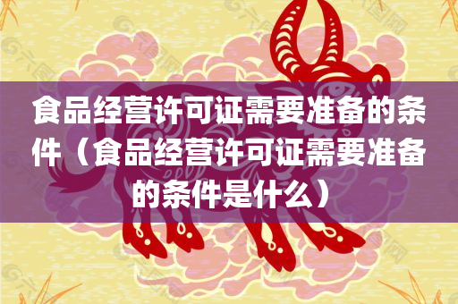 食品经营许可证需要准备的条件（食品经营许可证需要准备的条件是什么）