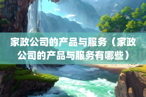 家政公司的产品与服务（家政公司的产品与服务有哪些）