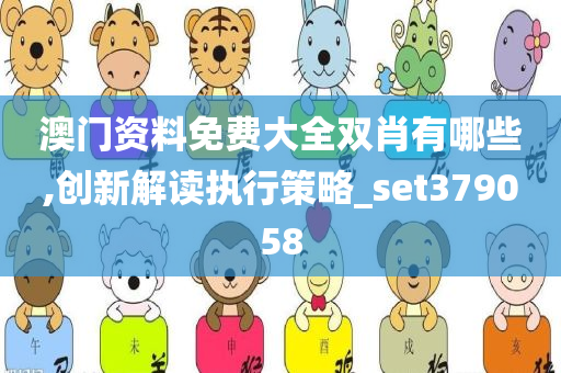 澳门资料免费大全双肖有哪些,创新解读执行策略_set379058