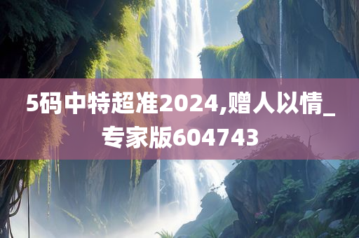 5码中特超准2024,赠人以情_专家版604743