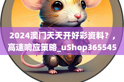 2024澳门天天开好彩资料？,高速响应策略_uShop365545