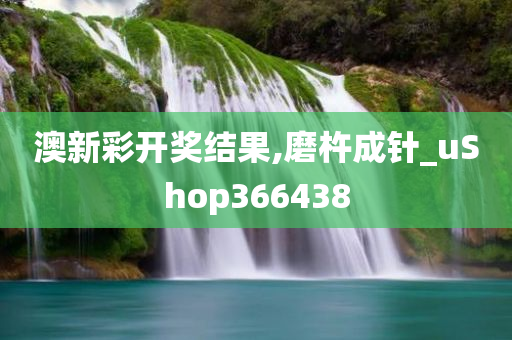 澳新彩开奖结果,磨杵成针_uShop366438