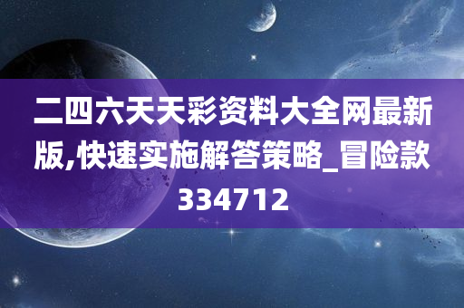 二四六天天彩资料大全网最新版,快速实施解答策略_冒险款334712