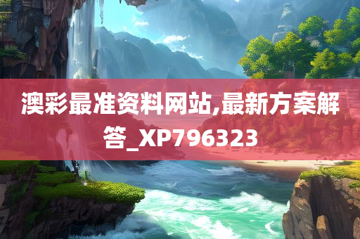 澳彩最准资料网站,最新方案解答_XP796323