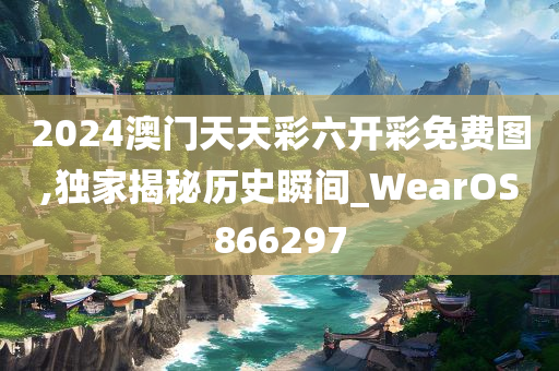 2024澳门天天彩六开彩免费图,独家揭秘历史瞬间_WearOS866297