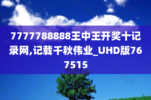 7777788888王中王开奖十记录网,记载千秋伟业_UHD版767515