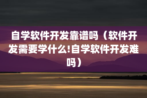 自学软件开发靠谱吗（软件开发需要学什么!自学软件开发难吗）