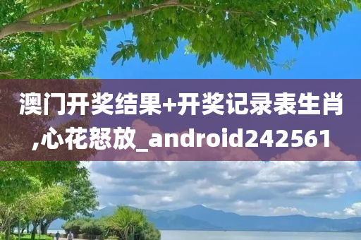 澳门开奖结果+开奖记录表生肖,心花怒放_android242561