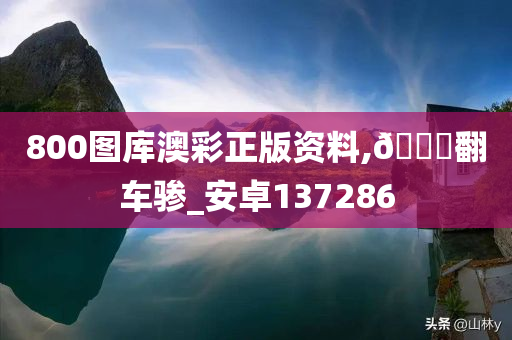 800图库澳彩正版资料,??翻车骖_安卓137286