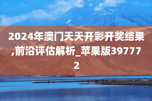 2024年澳门天天开彩开奖结果,前沿评估解析_苹果版397772