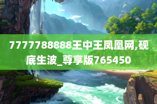 7777788888王中王凤凰网,砚底生波_尊享版765450