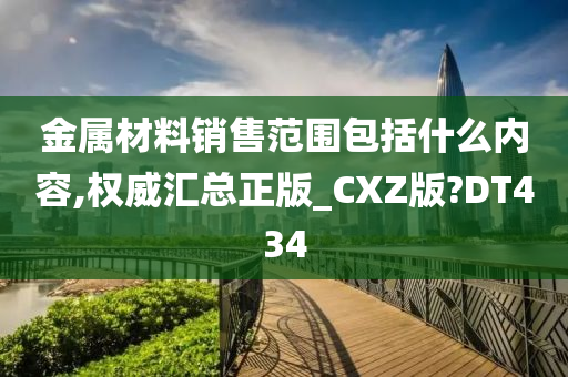 金属材料销售范围包括什么内容,权威汇总正版_CXZ版?DT434