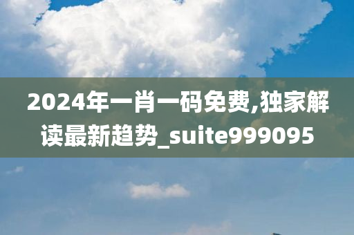 2024年一肖一码免费,独家解读最新趋势_suite999095