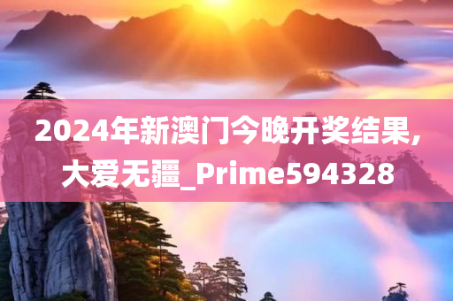 2024年新澳门今晚开奖结果,大爱无疆_Prime594328