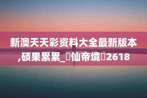 新澳天天彩资料大全最新版本,硕果累累_?仙帝境?2618