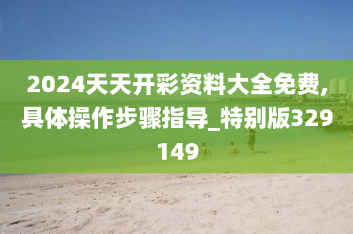 2024天天开彩资料大全免费,具体操作步骤指导_特别版329149