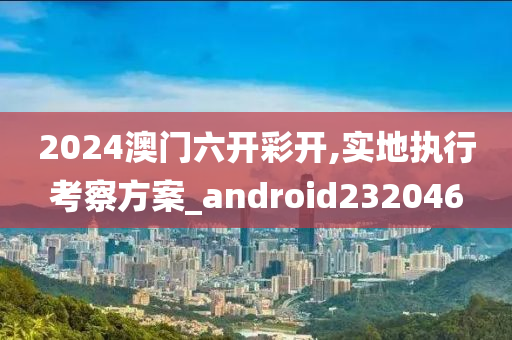 2024澳门六开彩开,实地执行考察方案_android232046