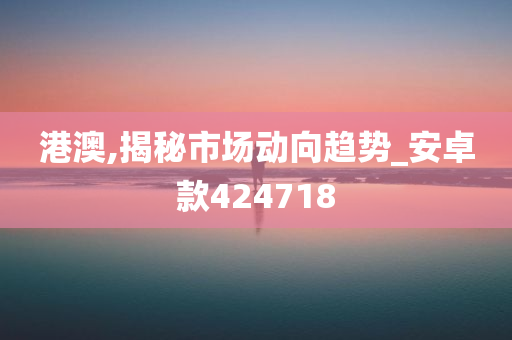 港澳,揭秘市场动向趋势_安卓款424718