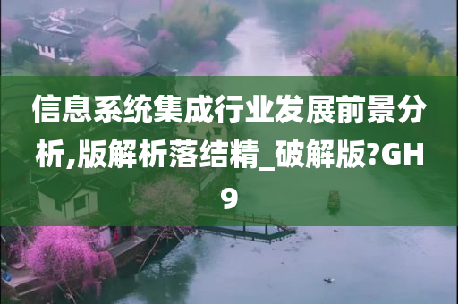 信息系统集成行业发展前景分析,版解析落结精_破解版?GH9