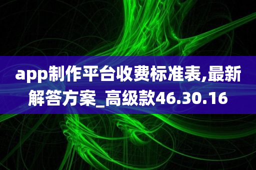 app制作平台收费标准表,最新解答方案_高级款46.30.16