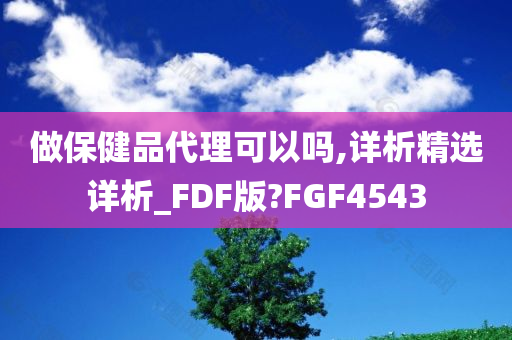 做保健品代理可以吗,详析精选详析_FDF版?FGF4543